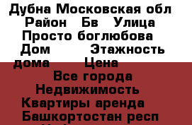 Дубна Московская обл › Район ­ Бв › Улица ­ Просто боглюбова › Дом ­ 45 › Этажность дома ­ 9 › Цена ­ 30 000 - Все города Недвижимость » Квартиры аренда   . Башкортостан респ.,Нефтекамск г.